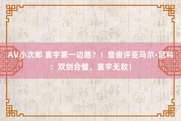 AV小次郎 寰宇第一边路？！詹俊评亚马尔-尼科：双剑合璧，寰宇无敌！