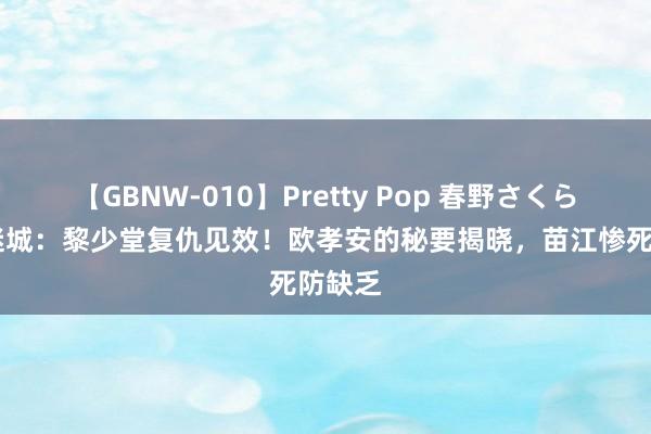 【GBNW-010】Pretty Pop 春野さくら 孤战迷城：黎少堂复仇见效！欧孝安的秘要揭晓，苗江惨死防缺乏