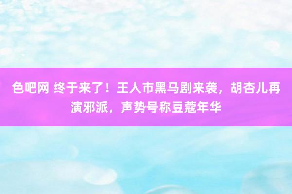 色吧网 终于来了！王人市黑马剧来袭，胡杏儿再演邪派，声势号称豆蔻年华