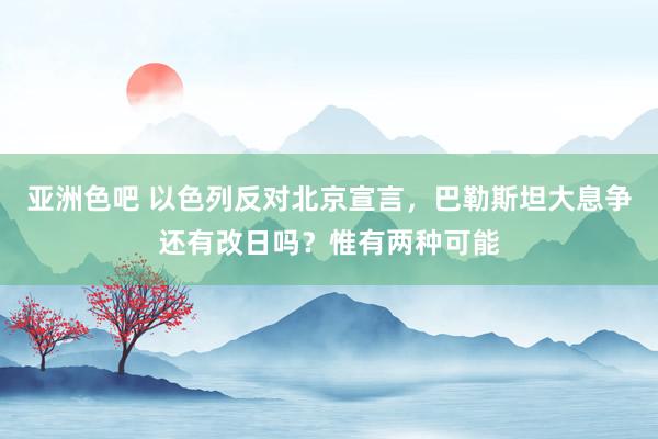 亚洲色吧 以色列反对北京宣言，巴勒斯坦大息争还有改日吗？惟有两种可能