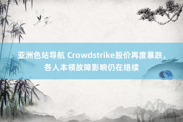 亚洲色站导航 Crowdstrike股价再度暴跌，各人本领故障影响仍在络续