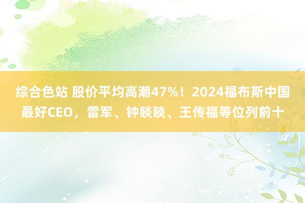 综合色站 股价平均高潮47%！2024福布斯中国最好CEO，雷军、钟睒睒、王传福等位列前十