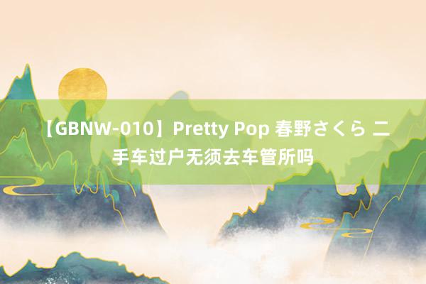 【GBNW-010】Pretty Pop 春野さくら 二手车过户无须去车管所吗