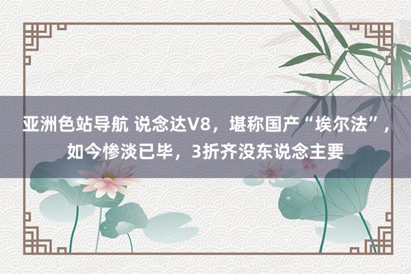 亚洲色站导航 说念达V8，堪称国产“埃尔法”，如今惨淡已毕，3折齐没东说念主要