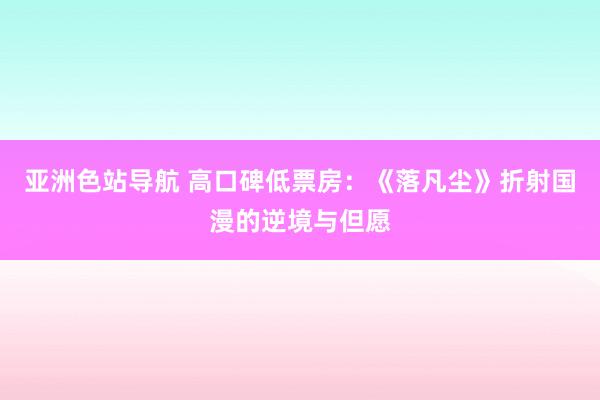 亚洲色站导航 高口碑低票房：《落凡尘》折射国漫的逆境与但愿