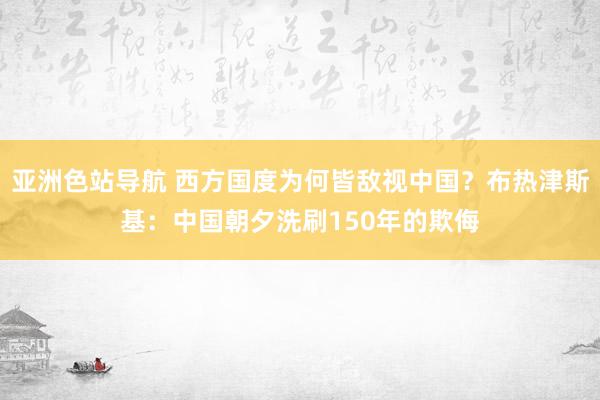 亚洲色站导航 西方国度为何皆敌视中国？布热津斯基：中国朝夕洗刷150年的欺侮