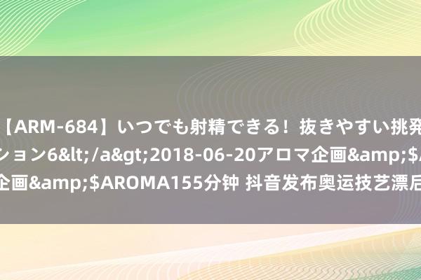 【ARM-684】いつでも射精できる！抜きやすい挑発パンチラコレクション6</a>2018-06-20アロマ企画&$AROMA155分钟 抖音发布奥运技艺漂后不雅赛的倡议