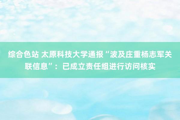 综合色站 太原科技大学通报“波及庄重杨志军关联信息”：已成立责任组进行访问核实