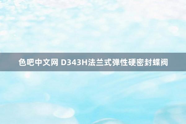 色吧中文网 D343H法兰式弹性硬密封蝶阀