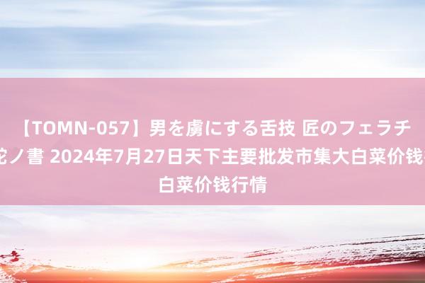 【TOMN-057】男を虜にする舌技 匠のフェラチオ 蛇ノ書 2024年7月27日天下主要批发市集大白菜价钱行情