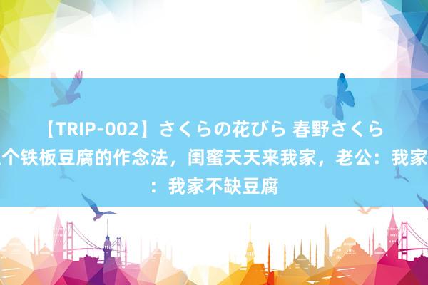 【TRIP-002】さくらの花びら 春野さくら 学会了这个铁板豆腐的作念法，闺蜜天天来我家，老公：我家不缺豆腐