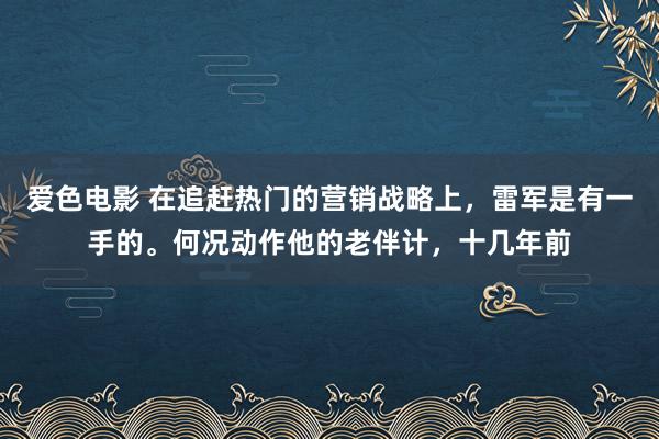 爱色电影 在追赶热门的营销战略上，雷军是有一手的。何况动作他的老伴计，十几年前