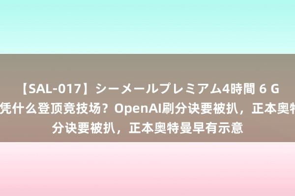 【SAL-017】シーメールプレミアム4時間 6 GPT-4o mini凭什么登顶竞技场？OpenAI刷分诀要被扒，正本奥特曼早有示意