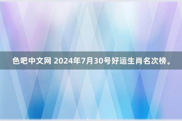 色吧中文网 2024年7月30号好运生肖名次榜。