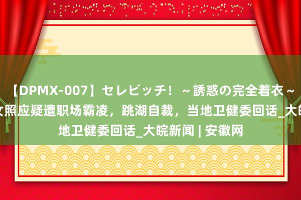 【DPMX-007】セレビッチ！～誘惑の完全着衣～ KAORI 年青女照应疑遭职场霸凌，跳湖自裁，当地卫健委回话_大皖新闻 | 安徽网