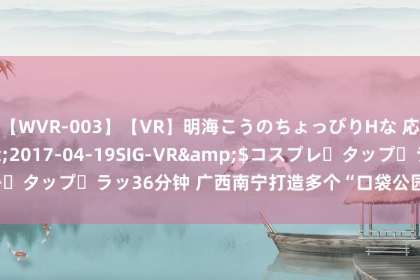 【WVR-003】【VR】明海こうのちょっぴりHな 応援 VR</a>2017-04-19SIG-VR&$コスプレ・タップ・ラッ36分钟 广西南宁打造多个“口袋公园”为城市“见缝插绿”