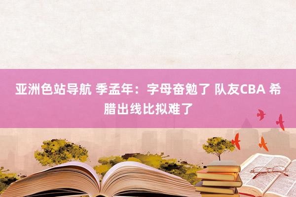 亚洲色站导航 季孟年：字母奋勉了 队友CBA 希腊出线比拟难了