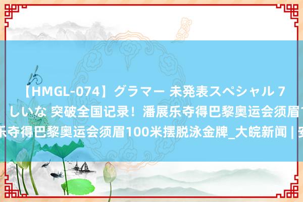 【HMGL-074】グラマー 未発表スペシャル 7 ゆず、MARIA、アメリ、しいな 突破全国记录！潘展乐夺得巴黎奥运会须眉100米摆脱泳金牌_大皖新闻 | 安徽网