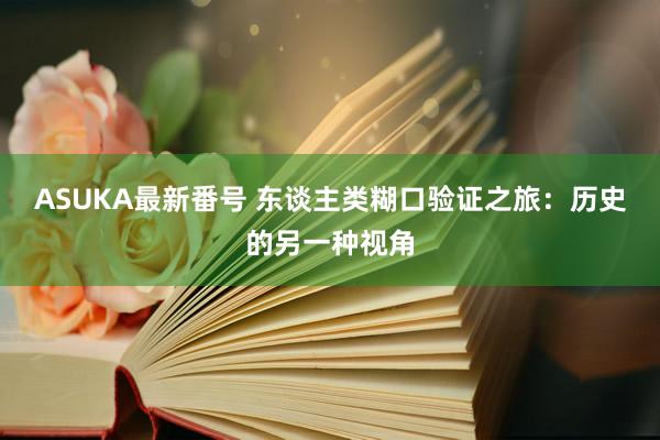 ASUKA最新番号 东谈主类糊口验证之旅：历史的另一种视角