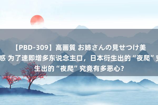 【PBD-309】高画質 お姉さんの見せつけ美尻＆美脚の誘惑 为了速即增多东说念主口，日本衍生出的“夜爬”究竟有多恶心？