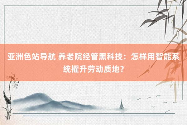 亚洲色站导航 养老院经管黑科技：怎样用智能系统擢升劳动质地？