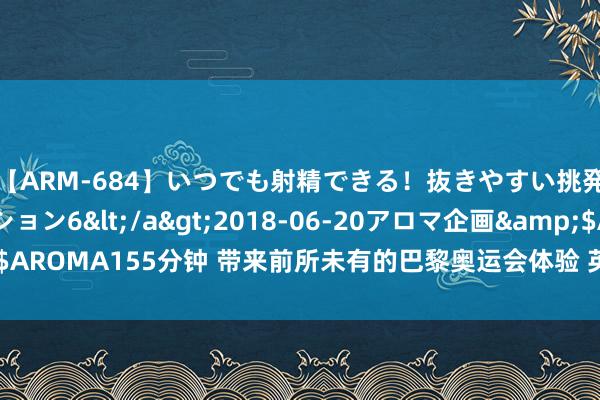 【ARM-684】いつでも射精できる！抜きやすい挑発パンチラコレクション6</a>2018-06-20アロマ企画&$AROMA155分钟 带来前所未有的巴黎奥运会体验 英特尔让更正期间无处不在