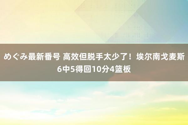 めぐみ最新番号 高效但脱手太少了！埃尔南戈麦斯6中5得回10分4篮板