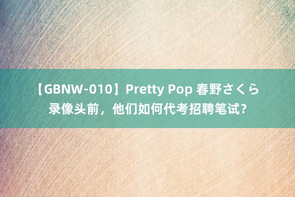 【GBNW-010】Pretty Pop 春野さくら 录像头前，他们如何代考招聘笔试？