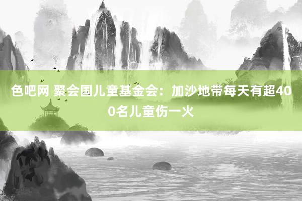 色吧网 聚会国儿童基金会：加沙地带每天有超400名儿童伤一火