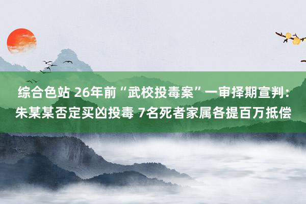 综合色站 26年前“武校投毒案”一审择期宣判：朱某某否定买凶投毒 7名死者家属各提百万抵偿