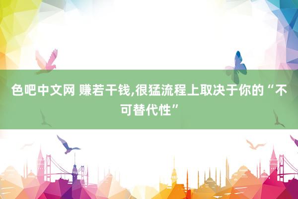 色吧中文网 赚若干钱，很猛流程上取决于你的“不可替代性”