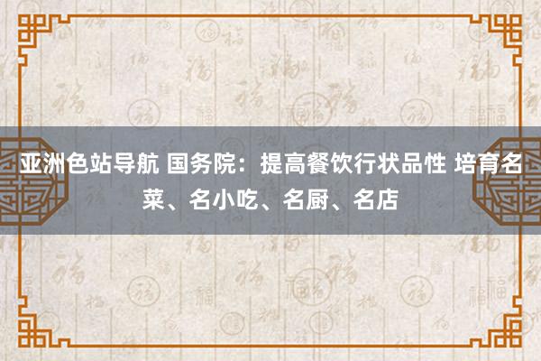 亚洲色站导航 国务院：提高餐饮行状品性 培育名菜、名小吃、名厨、名店