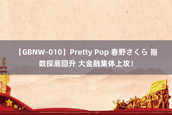 【GBNW-010】Pretty Pop 春野さくら 指数探底回升 大金融集体上攻！