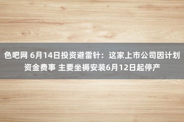 色吧网 6月14日投资避雷针：这家上市公司因计划资金费事 主要坐褥安装6月12日起停产