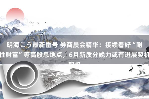 明海こう最新番号 券商晨会精华：接续看好“耐性财富”等高股息地点，6月新质分娩力或有进展契机