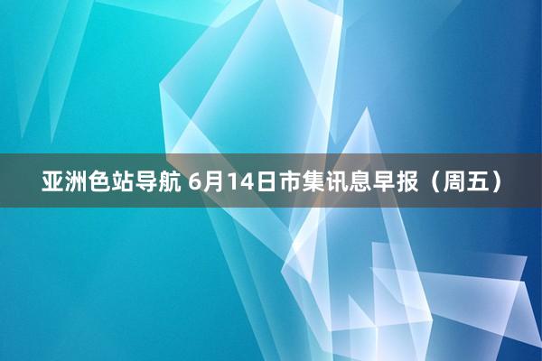 亚洲色站导航 6月14日市集讯息早报（周五）