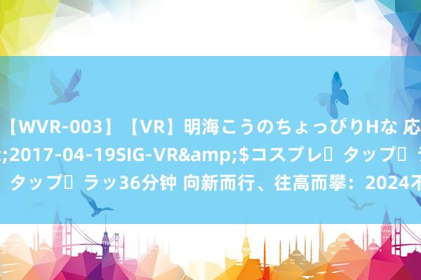 【WVR-003】【VR】明海こうのちょっぴりHな 応援 VR</a>2017-04-19SIG-VR&$コスプレ・タップ・ラッ36分钟 向新而行、往高而攀：2024不雅点年度论坛广州终结