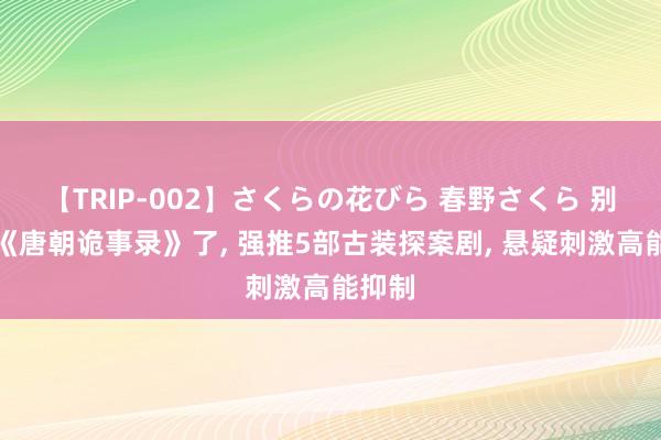 【TRIP-002】さくらの花びら 春野さくら 别再看《唐朝诡事录》了， 强推5部古装探案剧， 悬疑刺激高能抑制