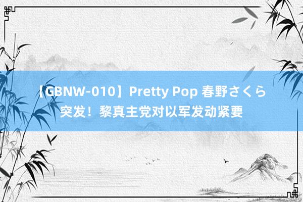 【GBNW-010】Pretty Pop 春野さくら 突发！黎真主党对以军发动紧要