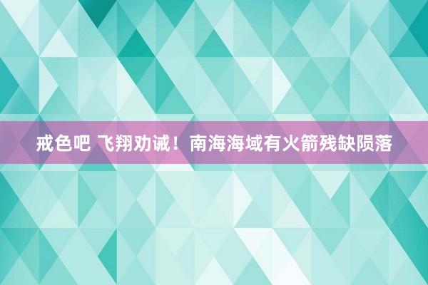 戒色吧 飞翔劝诫！南海海域有火箭残缺陨落