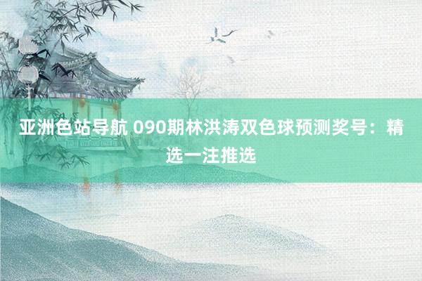 亚洲色站导航 090期林洪涛双色球预测奖号：精选一注推选