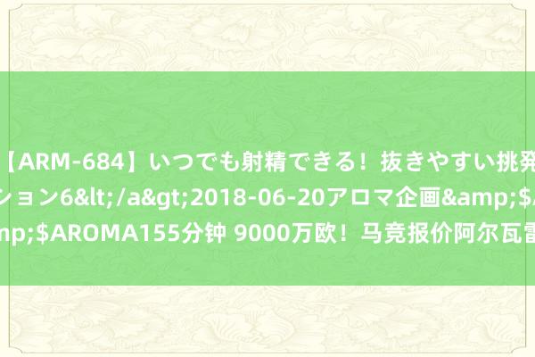 【ARM-684】いつでも射精できる！抜きやすい挑発パンチラコレクション6</a>2018-06-20アロマ企画&$AROMA155分钟 9000万欧！马竞报价阿尔瓦雷斯 曼城最贵转出记载