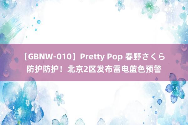 【GBNW-010】Pretty Pop 春野さくら 防护防护！北京2区发布雷电蓝色预警