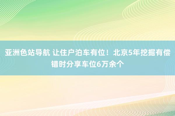 亚洲色站导航 让住户泊车有位！北京5年挖掘有偿错时分享车位6万余个