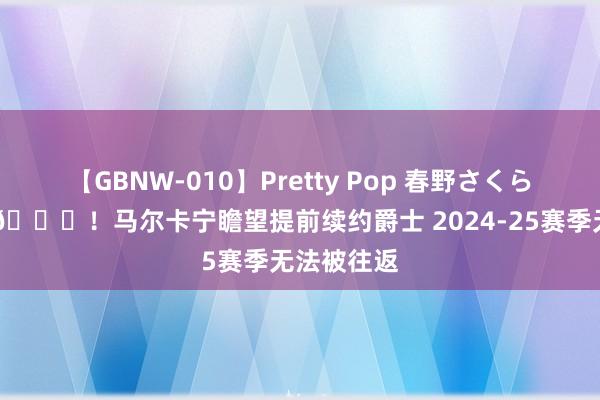 【GBNW-010】Pretty Pop 春野さくら 骁雄梦碎?！马尔卡宁瞻望提前续约爵士 2024-25赛季无法被往返