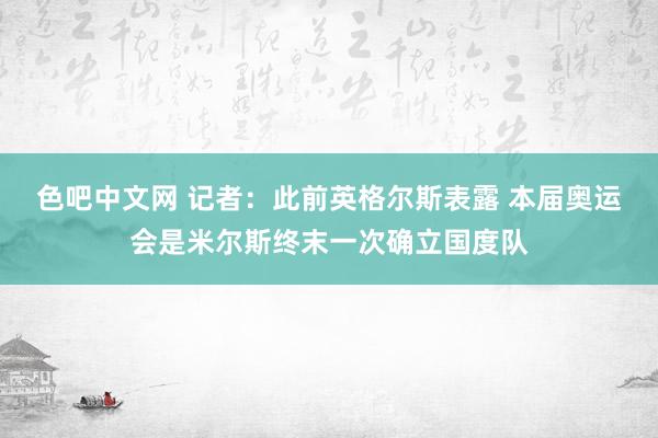 色吧中文网 记者：此前英格尔斯表露 本届奥运会是米尔斯终末一次确立国度队