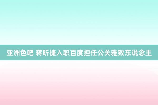 亚洲色吧 蒋昕捷入职百度担任公关雅致东说念主