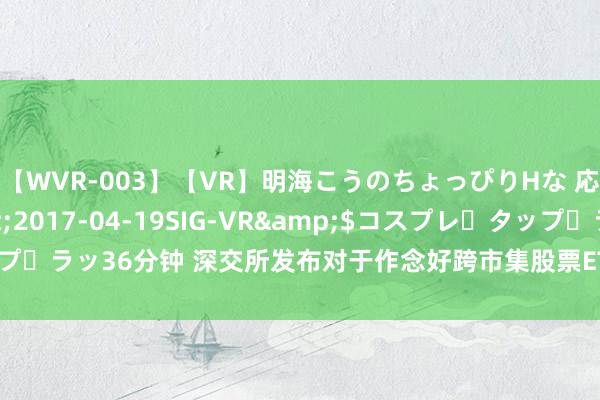 【WVR-003】【VR】明海こうのちょっぴりHな 応援 VR</a>2017-04-19SIG-VR&$コスプレ・タップ・ラッ36分钟 深交所发布对于作念好跨市集股票ETF全什物申赎时期准备的见告