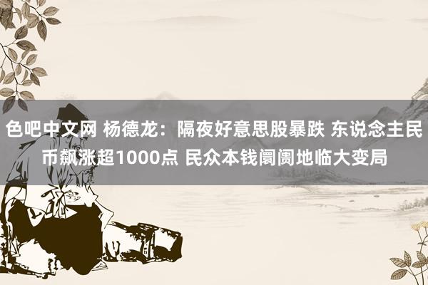 色吧中文网 杨德龙：隔夜好意思股暴跌 东说念主民币飙涨超1000点 民众本钱阛阓地临大变局