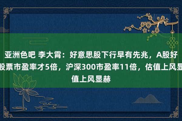 亚洲色吧 李大霄：好意思股下行早有先兆，A股好多股票市盈率才5倍，沪深300市盈率11倍，估值上风显赫